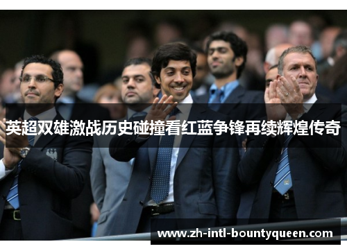 英超双雄激战历史碰撞看红蓝争锋再续辉煌传奇 英超双雄激战历史碰撞看红蓝争锋再续辉煌传奇
