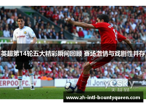 英超第14轮五大精彩瞬间回顾 赛场激情与戏剧性并存 英超第14轮五大精彩瞬间回顾 赛场激情与戏剧性并存
