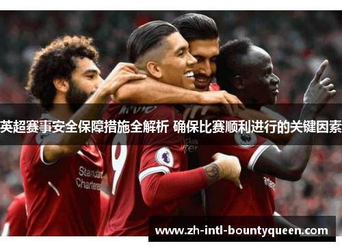 英超赛事安全保障措施全解析 确保比赛顺利进行的关键因素 英超赛事安全保障措施全解析 确保比赛顺利进行的关键因素