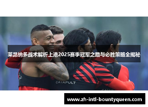 莱昂纳多战术解析上港2025赛季冠军之路与必胜策略全揭秘 莱昂纳多战术解析上港2025赛季冠军之路与必胜策略全揭秘