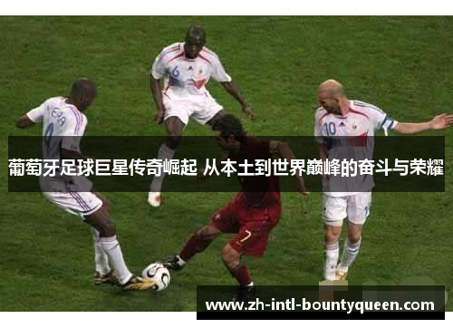 葡萄牙足球巨星传奇崛起 从本土到世界巅峰的奋斗与荣耀