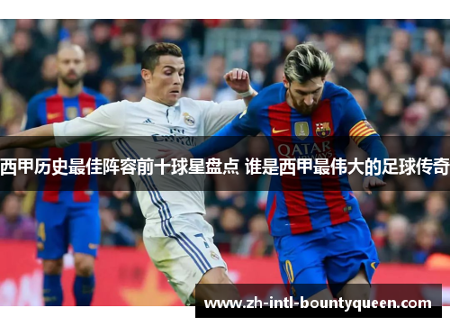 西甲历史最佳阵容前十球星盘点 谁是西甲最伟大的足球传奇