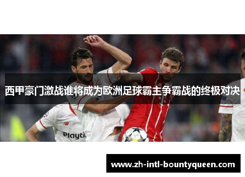 西甲豪门激战谁将成为欧洲足球霸主争霸战的终极对决