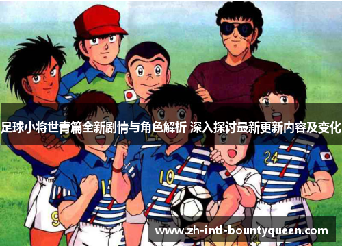 足球小将世青篇全新剧情与角色解析 深入探讨最新更新内容及变化 足球小将世青篇全新剧情与角色解析 深入探讨最新更新内容及变化