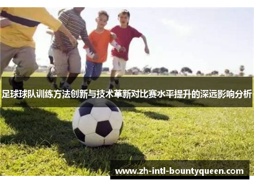 足球球队训练方法创新与技术革新对比赛水平提升的深远影响分析