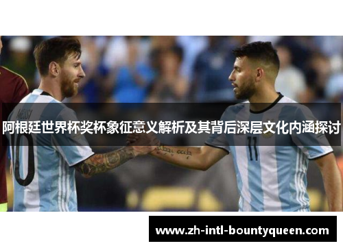 阿根廷世界杯奖杯象征意义解析及其背后深层文化内涵探讨