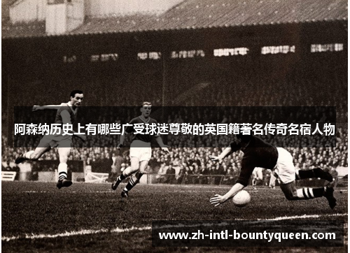 阿森纳历史上有哪些广受球迷尊敬的英国籍著名传奇名宿人物