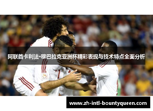 阿联酋卡利法·穆巴拉克亚洲杯精彩表现与技术特点全面分析