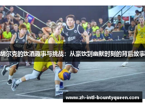 胡尔克的饮酒趣事与挑战：从豪饮到幽默时刻的背后故事