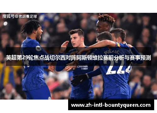英超第29轮焦点战切尔西对阵阿斯顿维拉赛前分析与赛事预测 英超第29轮焦点战切尔西对阵阿斯顿维拉赛前分析与赛事预测