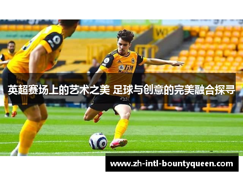 英超赛场上的艺术之美 足球与创意的完美融合探寻 英超赛场上的艺术之美 足球与创意的完美融合探寻