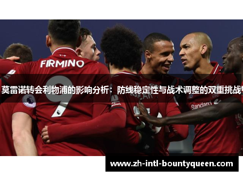 莫雷诺转会利物浦的影响分析:防线稳定性与战术调整的双重挑战 莫雷诺转会利物浦的影响分析:防线稳定性与战术调整的双重挑战