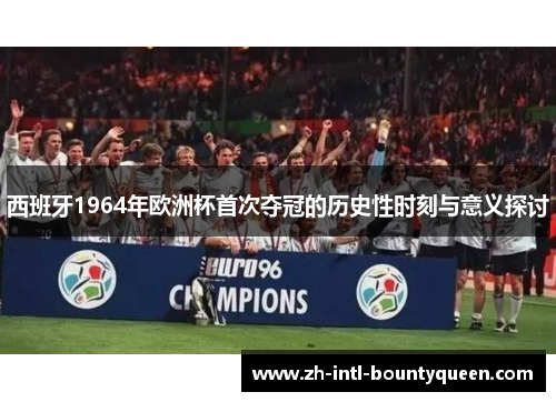 西班牙1964年欧洲杯首次夺冠的历史性时刻与意义探讨