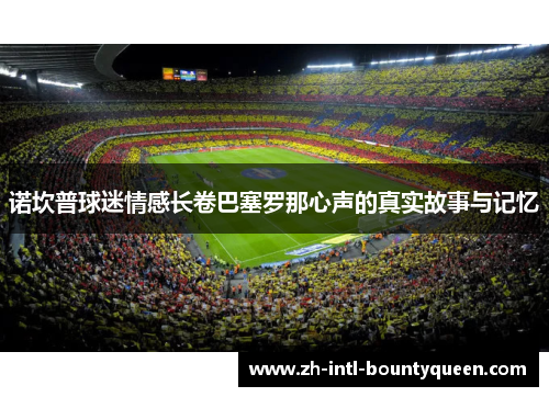 诺坎普球迷情感长卷巴塞罗那心声的真实故事与记忆