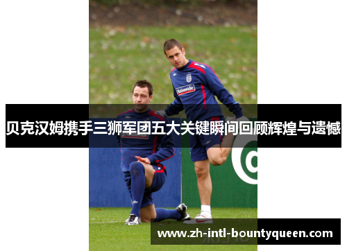 贝克汉姆携手三狮军团五大关键瞬间回顾辉煌与遗憾