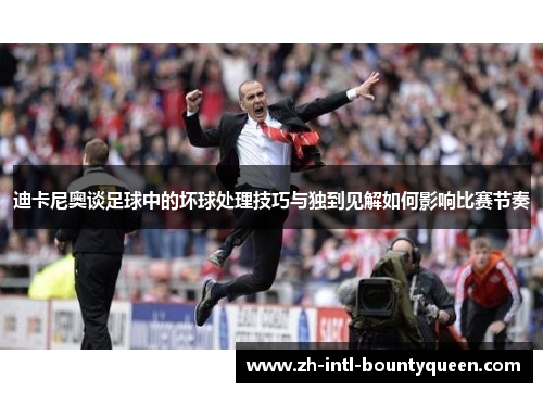迪卡尼奥谈足球中的坏球处理技巧与独到见解如何影响比赛节奏