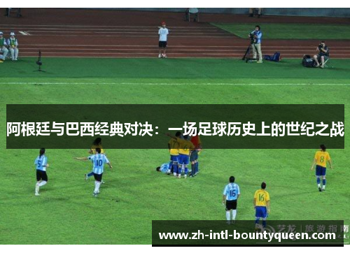 阿根廷与巴西经典对决:一场足球历史上的世纪之战 阿根廷与巴西经典对决:一场足球历史上的世纪之战