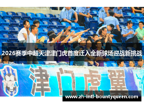 2026赛季中超天津津门虎首度迁入全新球场迎战新挑战