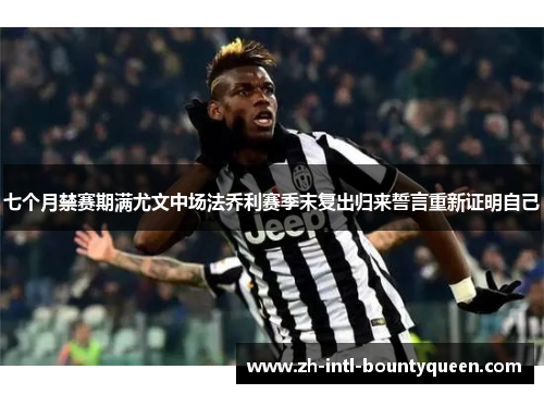 七个月禁赛期满尤文中场法乔利赛季末复出归来誓言重新证明自己