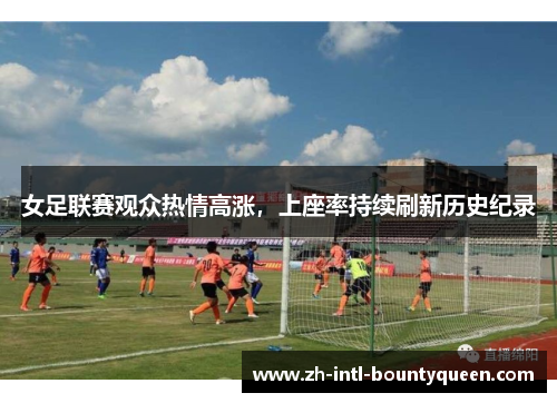 女足联赛观众热情高涨,上座率持续刷新历史纪录 女足联赛观众热情高涨,上座率持续刷新历史纪录