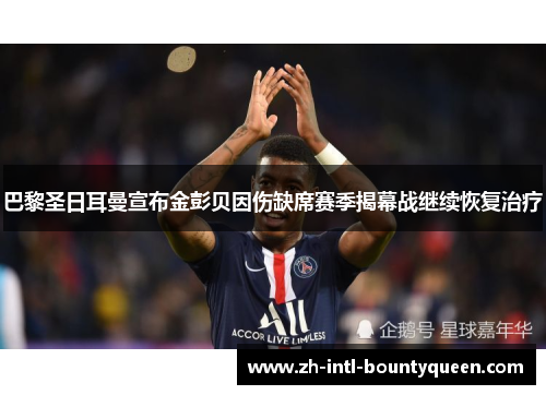 巴黎圣日耳曼宣布金彭贝因伤缺席赛季揭幕战继续恢复治疗 巴黎圣日耳曼宣布金彭贝因伤缺席赛季揭幕战继续恢复治疗