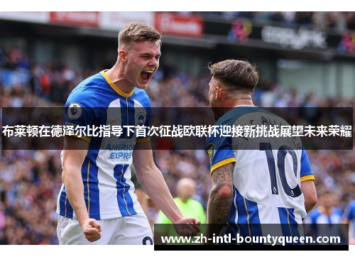 布莱顿在德泽尔比指导下首次征战欧联杯迎接新挑战展望未来荣耀 布莱顿在德泽尔比指导下首次征战欧联杯迎接新挑战展望未来荣耀