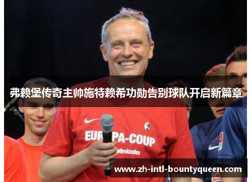 弗赖堡传奇主帅施特赖希功勋告别球队开启新篇章 弗赖堡传奇主帅施特赖希功勋告别球队开启新篇章