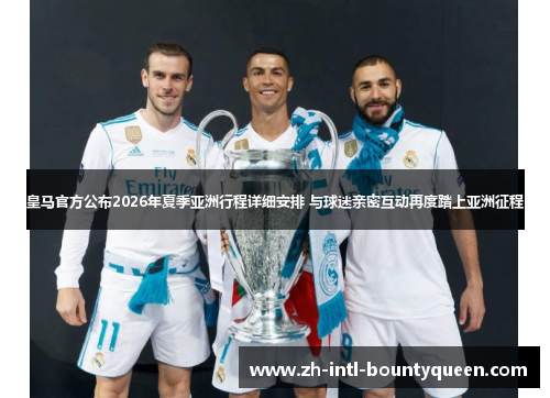 皇马官方公布2026年夏季亚洲行程详细安排 与球迷亲密互动再度踏上亚洲征程