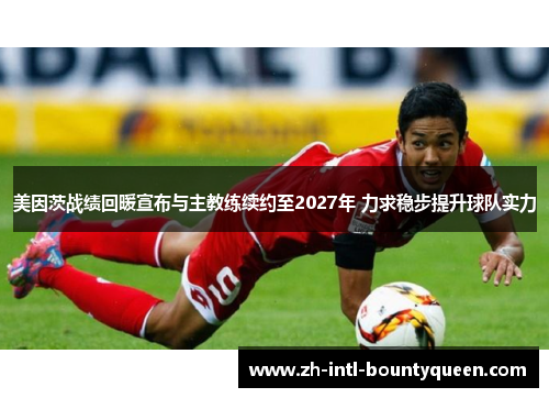 美因茨战绩回暖宣布与主教练续约至2027年 力求稳步提升球队实力 美因茨战绩回暖宣布与主教练续约至2027年 力求稳步提升球队实力