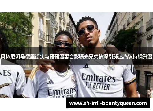 贝林厄姆马德里街头与哥哥温馨合影曝光兄弟情深引球迷热议持续升温 贝林厄姆马德里街头与哥哥温馨合影曝光兄弟情深引球迷热议持续升温