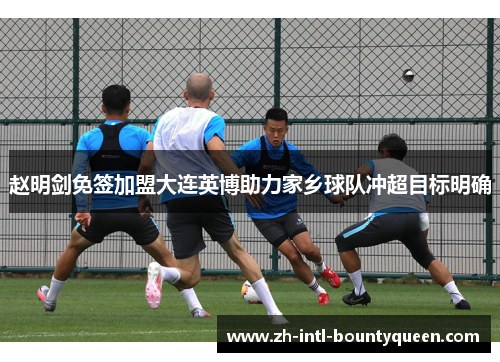 赵明剑免签加盟大连英博助力家乡球队冲超目标明确 赵明剑免签加盟大连英博助力家乡球队冲超目标明确