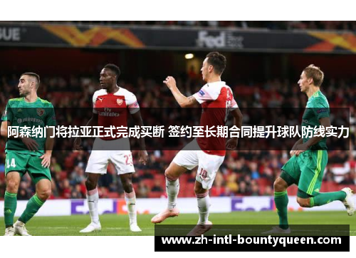 阿森纳门将拉亚正式完成买断 签约至长期合同提升球队防线实力