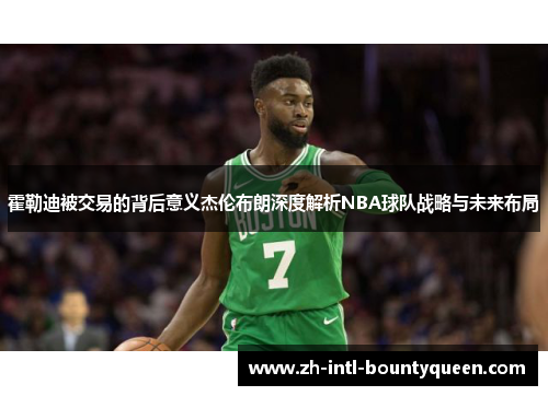 霍勒迪被交易的背后意义杰伦布朗深度解析NBA球队战略与未来布局 霍勒迪被交易的背后意义杰伦布朗深度解析NBA球队战略与未来布局