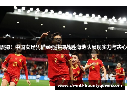 震撼!中国女足凭借顽强拼搏战胜海地队展现实力与决心 震撼!中国女足凭借顽强拼搏战胜海地队展现实力与决心