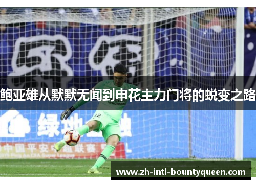 鲍亚雄从默默无闻到申花主力门将的蜕变之路