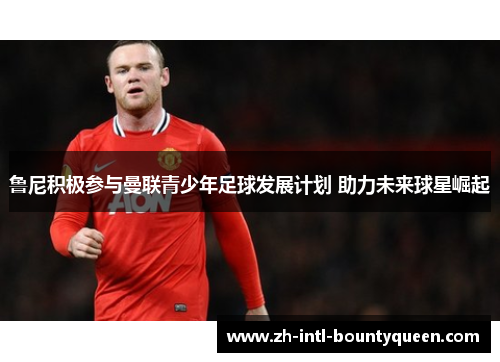 鲁尼积极参与曼联青少年足球发展计划 助力未来球星崛起