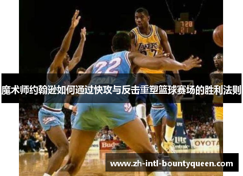 魔术师约翰逊如何通过快攻与反击重塑篮球赛场的胜利法则