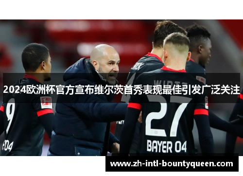 2024欧洲杯官方宣布维尔茨首秀表现最佳引发广泛关注