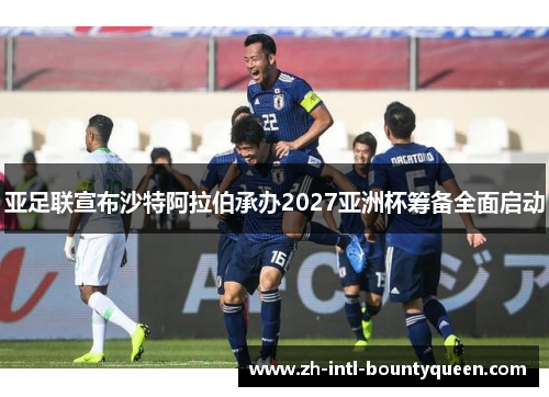 亚足联宣布沙特阿拉伯承办2027亚洲杯筹备全面启动