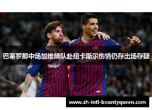 巴塞罗那中场加维随队赴纽卡斯尔伤情仍存出场存疑