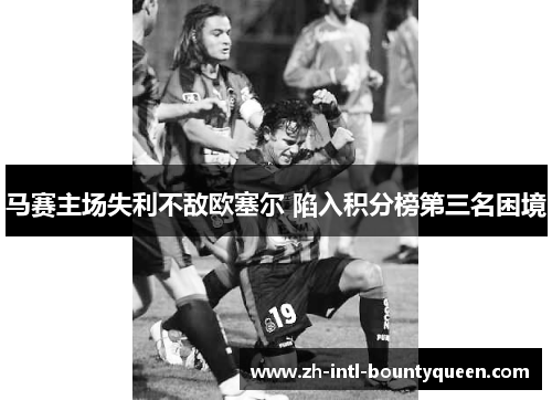 马赛主场失利不敌欧塞尔 陷入积分榜第三名困境 马赛主场失利不敌欧塞尔 陷入积分榜第三名困境