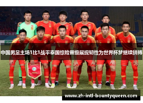 中国男足主场1比1战平泰国惊险晋级展现韧性为世界杯梦继续拼搏
