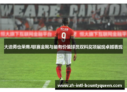 大迫勇也荣膺J联赛金靴与最有价值球员双料奖项展现卓越表现 大迫勇也荣膺J联赛金靴与最有价值球员双料奖项展现卓越表现
