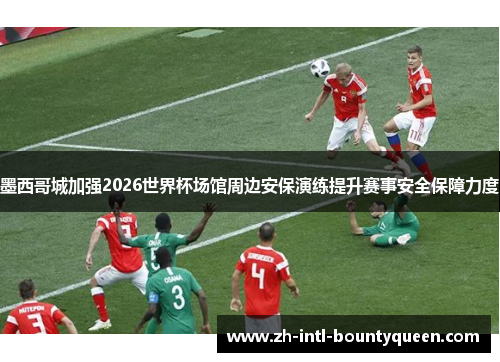 墨西哥城加强2026世界杯场馆周边安保演练提升赛事安全保障力度 墨西哥城加强2026世界杯场馆周边安保演练提升赛事安全保障力度