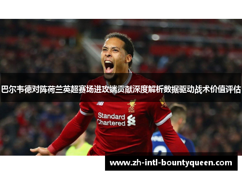 巴尔韦德对阵荷兰英超赛场进攻端贡献深度解析数据驱动战术价值评估 巴尔韦德对阵荷兰英超赛场进攻端贡献深度解析数据驱动战术价值评估
