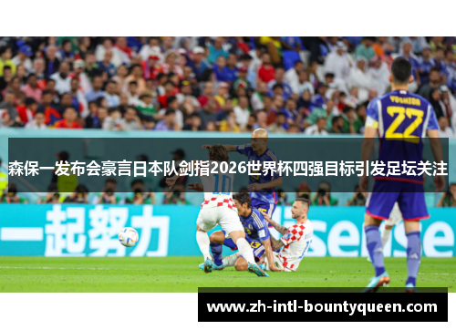 森保一发布会豪言日本队剑指2026世界杯四强目标引发足坛关注 森保一发布会豪言日本队剑指2026世界杯四强目标引发足坛关注
