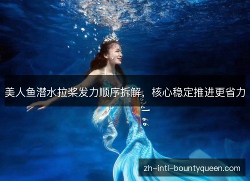 美人鱼潜水拉桨发力顺序拆解,核心稳定推进更省力 美人鱼潜水拉桨发力顺序拆解,核心稳定推进更省力