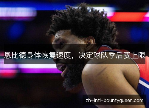 恩比德身体恢复速度,决定球队季后赛上限 恩比德身体恢复速度,决定球队季后赛上限