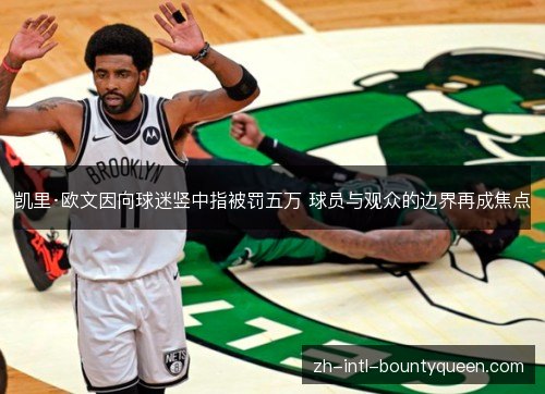 凯里·欧文因向球迷竖中指被罚五万 球员与观众的边界再成焦点 凯里·欧文因向球迷竖中指被罚五万 球员与观众的边界再成焦点