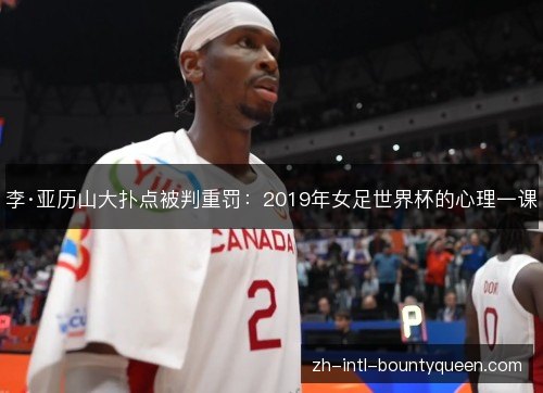 李·亚历山大扑点被判重罚:2019年女足世界杯的心理一课 李·亚历山大扑点被判重罚:2019年女足世界杯的心理一课